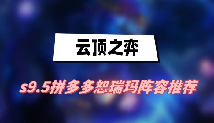 云顶之弈s9.5拼多多恕瑞玛阵容怎么玩-云顶之弈s9.5拼多多恕瑞玛阵容搭配